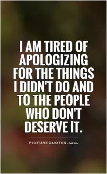 I am tired of apologizing for the things I didn't do and to the people who don't deserve it Picture Quote #1