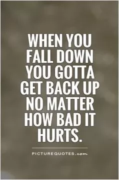 When you  fall down  you gotta  get back up  no matter  how bad  it hurts Picture Quote #1