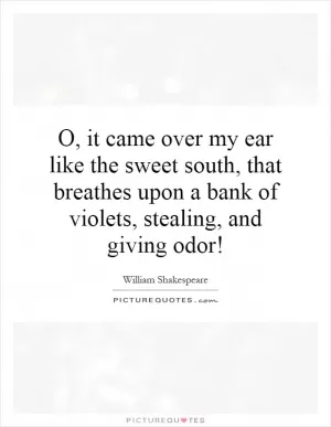 O, it came over my ear like the sweet south, that breathes upon a bank of violets, stealing, and giving odor! Picture Quote #1