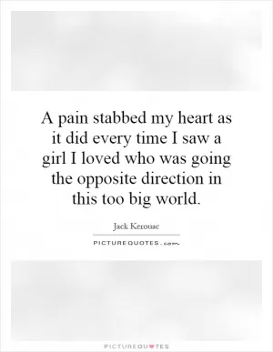 A pain stabbed my heart as it did every time I saw a girl I loved who was going the opposite direction in this too big world Picture Quote #1