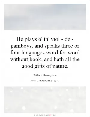 He plays o' th' viol - de - gamboys, and speaks three or four languages word for word without book, and hath all the good gifts of nature Picture Quote #1
