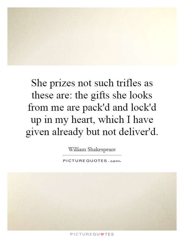 She prizes not such trifles as these are: the gifts she looks from me are pack'd and lock'd up in my heart, which I have given already but not deliver'd Picture Quote #1