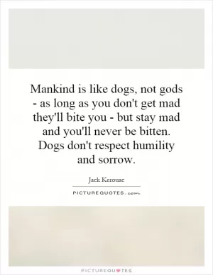 Mankind is like dogs, not gods - as long as you don't get mad they'll bite you - but stay mad and you'll never be bitten. Dogs don't respect humility and sorrow Picture Quote #1
