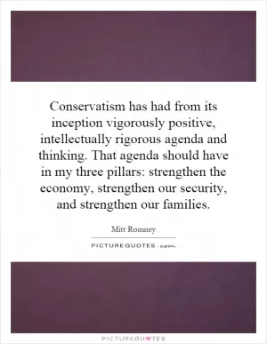 Conservatism has had from its inception vigorously positive, intellectually rigorous agenda and thinking. That agenda should have in my three pillars: strengthen the economy, strengthen our security, and strengthen our families Picture Quote #1