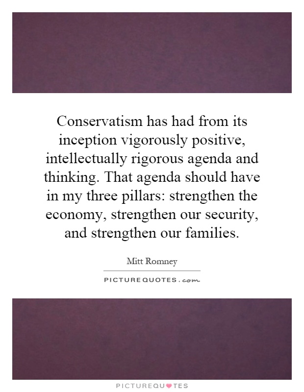 Conservatism has had from its inception vigorously positive, intellectually rigorous agenda and thinking. That agenda should have in my three pillars: strengthen the economy, strengthen our security, and strengthen our families Picture Quote #1
