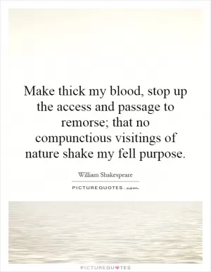 Make thick my blood, stop up the access and passage to remorse; that no compunctious visitings of nature shake my fell purpose Picture Quote #1