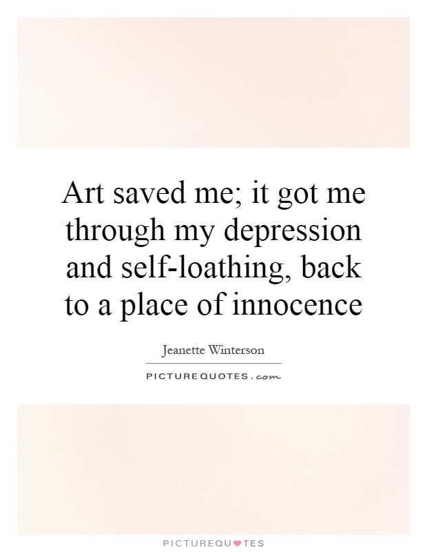 Art saved me; it got me through my depression and self-loathing, back to a place of innocence Picture Quote #1