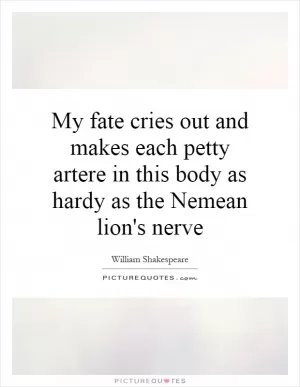 My fate cries out and makes each petty artere in this body as hardy as the Nemean lion's nerve Picture Quote #1
