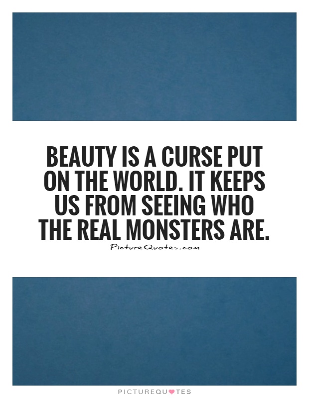 Beauty is a curse put on the world. It keeps us from seeing who the real monsters are Picture Quote #1