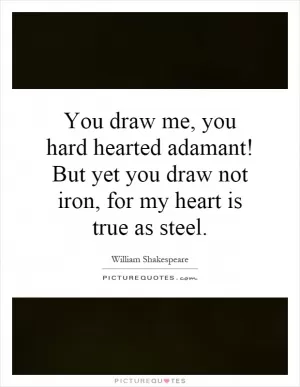 You draw me, you hard hearted adamant! But yet you draw not iron, for my heart is true as steel Picture Quote #1