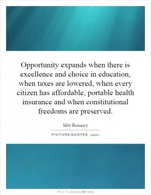 Opportunity expands when there is excellence and choice in education, when taxes are lowered, when every citizen has affordable, portable health insurance and when constitutional freedoms are preserved Picture Quote #1