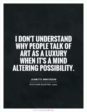 I don't understand why people talk of art as a luxury when it's a mind altering possibility Picture Quote #1