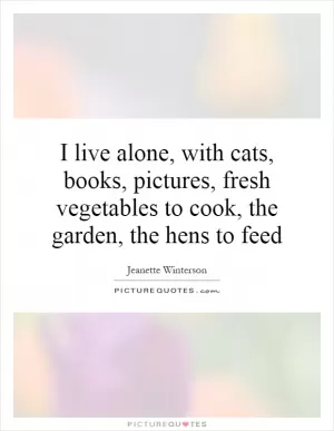 I live alone, with cats, books, pictures, fresh vegetables to cook, the garden, the hens to feed Picture Quote #1