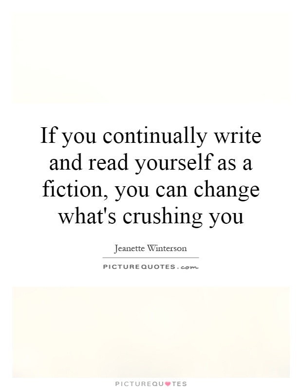 If you continually write and read yourself as a fiction, you can change what's crushing you Picture Quote #1