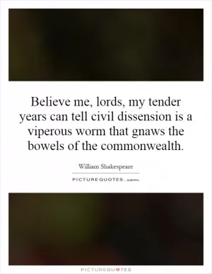 Believe me, lords, my tender years can tell civil dissension is a viperous worm that gnaws the bowels of the commonwealth Picture Quote #1