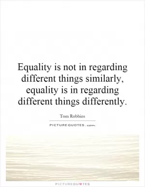 Equality is not in regarding different things similarly, equality is in regarding different things differently Picture Quote #1