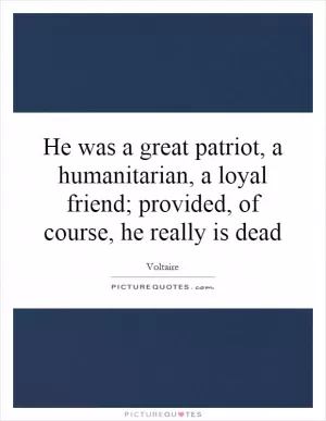 He was a great patriot, a humanitarian, a loyal friend; provided, of course, he really is dead Picture Quote #1