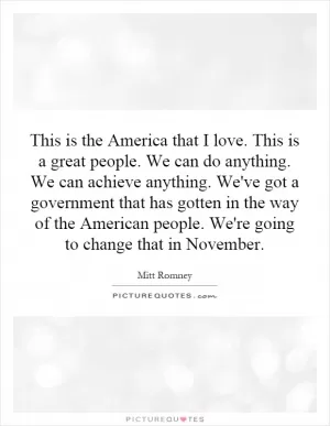 This is the America that I love. This is a great people. We can do anything. We can achieve anything. We've got a government that has gotten in the way of the American people. We're going to change that in November Picture Quote #1