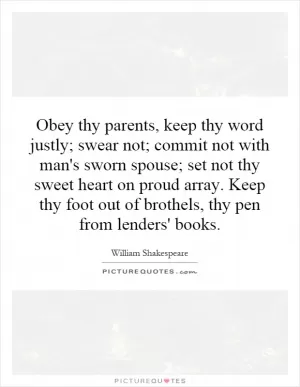 Obey thy parents, keep thy word justly; swear not; commit not with man's sworn spouse; set not thy sweet heart on proud array. Keep thy foot out of brothels, thy pen from lenders' books Picture Quote #1