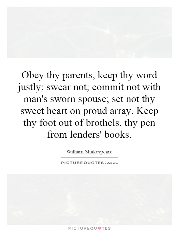 Obey thy parents, keep thy word justly; swear not; commit not with man's sworn spouse; set not thy sweet heart on proud array. Keep thy foot out of brothels, thy pen from lenders' books Picture Quote #1