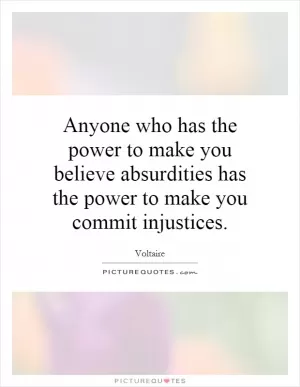 Anyone who has the power to make you believe absurdities has the power to make you commit injustices Picture Quote #1