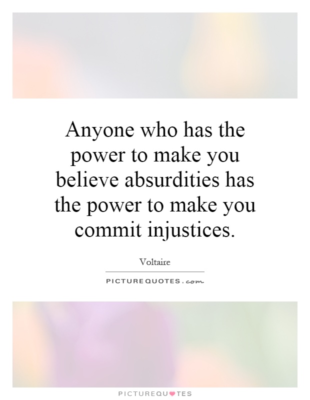 Anyone who has the power to make you believe absurdities has the power to make you commit injustices Picture Quote #1