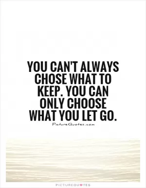 You can't always chose what to keep. You can only choose what you let go Picture Quote #1