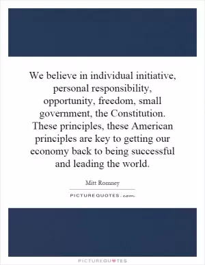 We believe in individual initiative, personal responsibility, opportunity, freedom, small government, the Constitution. These principles, these American principles are key to getting our economy back to being successful and leading the world Picture Quote #1