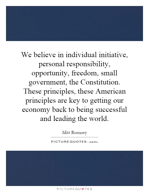 We believe in individual initiative, personal responsibility, opportunity, freedom, small government, the Constitution. These principles, these American principles are key to getting our economy back to being successful and leading the world Picture Quote #1