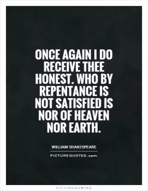 Once again I do receive thee honest. Who by repentance is not satisfied is nor of heaven nor Earth Picture Quote #1