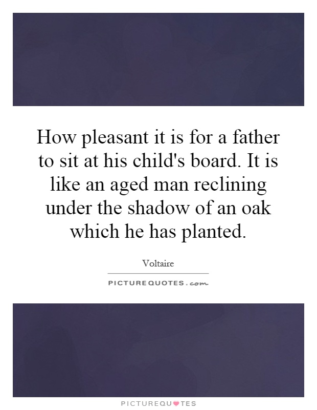 How pleasant it is for a father to sit at his child's board. It is like an aged man reclining under the shadow of an oak which he has planted Picture Quote #1
