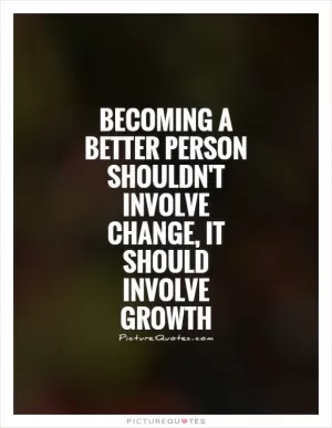 Becoming a better person shouldn't involve change, it should involve growth Picture Quote #1