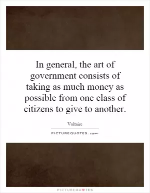 In general, the art of government consists of taking as much money as possible from one class of citizens to give to another Picture Quote #1