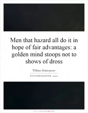 Men that hazard all do it in hope of fair advantages: a golden mind stoops not to shows of dross Picture Quote #1