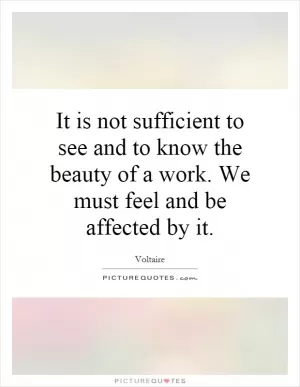 It is not sufficient to see and to know the beauty of a work. We must feel and be affected by it Picture Quote #1