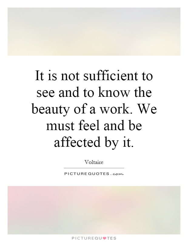 It is not sufficient to see and to know the beauty of a work. We must feel and be affected by it Picture Quote #1