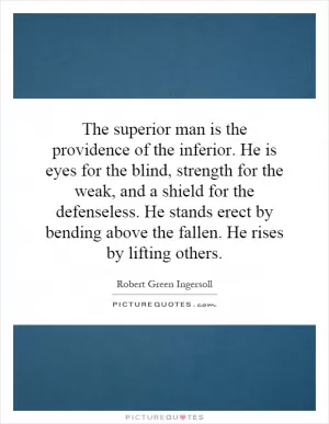 The superior man is the providence of the inferior. He is eyes for the blind, strength for the weak, and a shield for the defenseless. He stands erect by bending above the fallen. He rises by lifting others Picture Quote #1