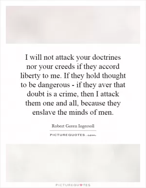 I will not attack your doctrines nor your creeds if they accord liberty to me. If they hold thought to be dangerous - if they aver that doubt is a crime, then I attack them one and all, because they enslave the minds of men Picture Quote #1