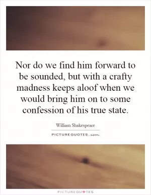 Nor do we find him forward to be sounded, but with a crafty madness keeps aloof when we would bring him on to some confession of his true state Picture Quote #1