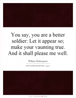 You say, you are a better soldier: Let it appear so; make your vaunting true. And it shall please me well Picture Quote #1