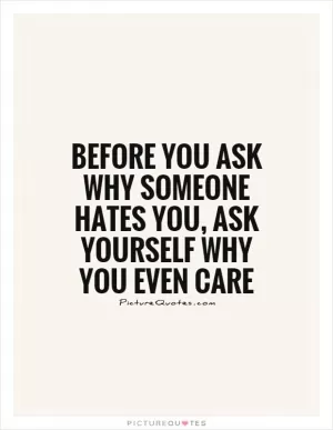 Before you ask why someone hates you, ask yourself why you even care Picture Quote #1