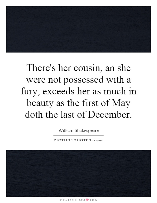 There's her cousin, an she were not possessed with a fury, exceeds her as much in beauty as the first of May doth the last of December Picture Quote #1