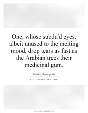 One, whose subdu'd eyes, albeit unused to the melting mood, drop tears as fast as the Arabian trees their medicinal gum Picture Quote #1