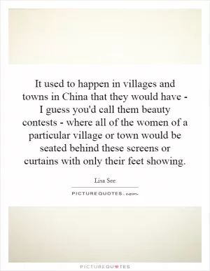 It used to happen in villages and towns in China that they would have - I guess you'd call them beauty contests - where all of the women of a particular village or town would be seated behind these screens or curtains with only their feet showing Picture Quote #1
