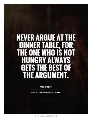 Never argue at the dinner table, for the one who is not hungry always gets the best of the argument Picture Quote #1