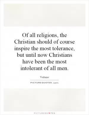 Of all religions, the Christian should of course inspire the most tolerance, but until now Christians have been the most intolerant of all men Picture Quote #1