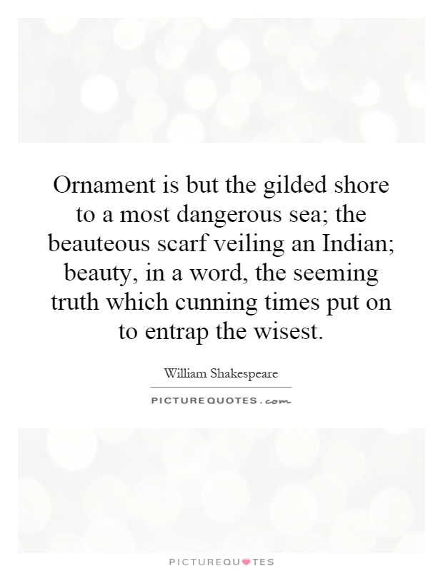 Ornament is but the gilded shore to a most dangerous sea; the beauteous scarf veiling an Indian; beauty, in a word, the seeming truth which cunning times put on to entrap the wisest Picture Quote #1