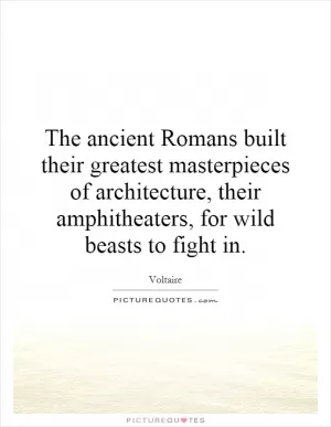 The ancient Romans built their greatest masterpieces of architecture, their amphitheaters, for wild beasts to fight in Picture Quote #1