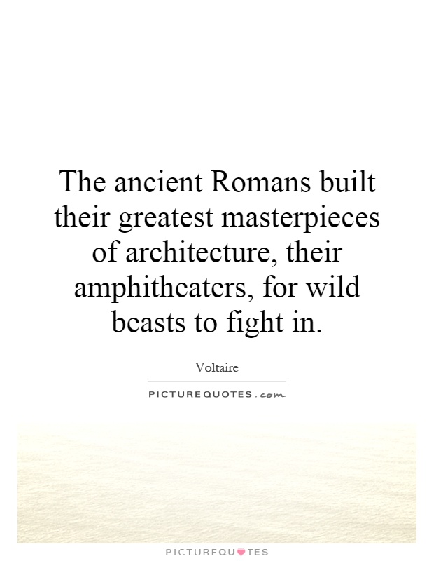The ancient Romans built their greatest masterpieces of architecture, their amphitheaters, for wild beasts to fight in Picture Quote #1