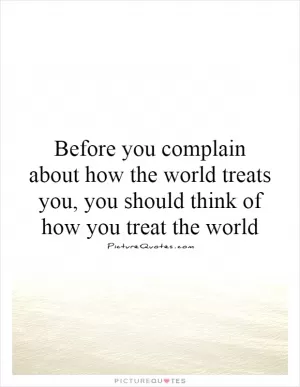 Before you complain about how the world treats you, you should think of how you treat the world Picture Quote #1